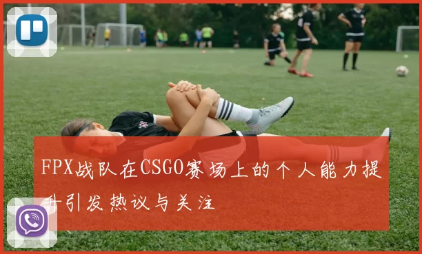 FPX战队在CSGO赛场上的个人能力提升引发热议与关注