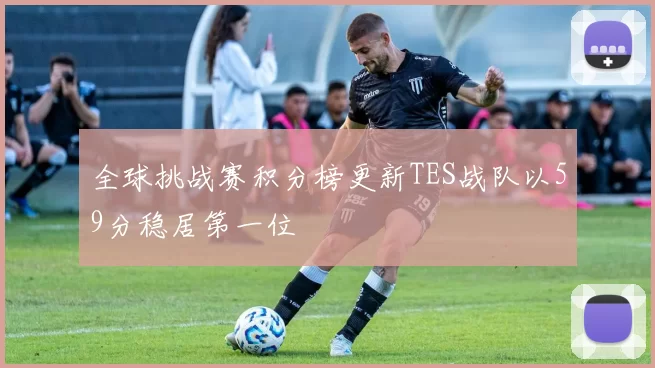 全球挑战赛积分榜更新TES战队以59分稳居第一位