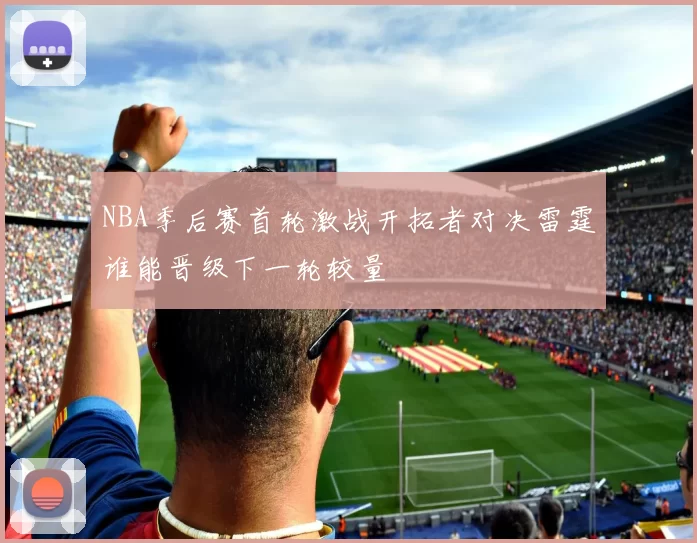 NBA季后赛首轮激战开拓者对决雷霆谁能晋级下一轮较量