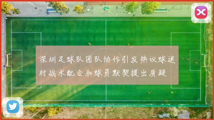 深圳足球队团队协作引发热议球迷对战术配合和球员默契提出质疑