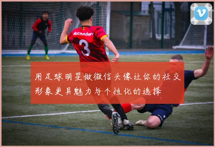 用足球明星做微信头像让你的社交形象更具魅力与个性化的选择