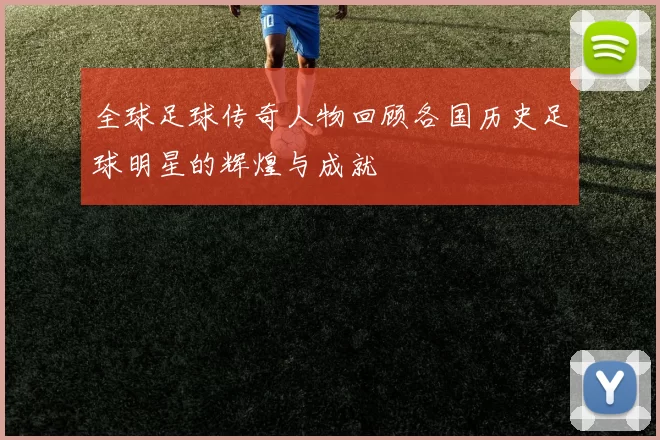 全球足球传奇人物回顾各国历史足球明星的辉煌与成就