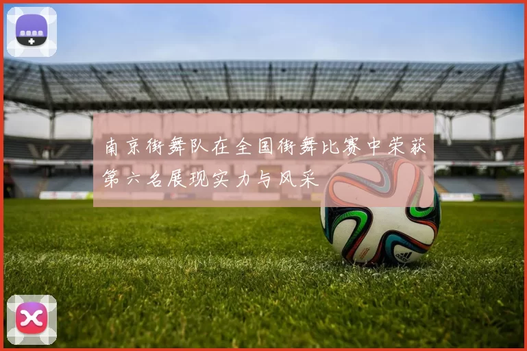 南京街舞队在全国街舞比赛中荣获第六名展现实力与风采