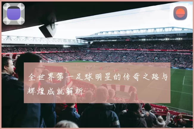 全世界第一足球明星的传奇之路与辉煌成就解析