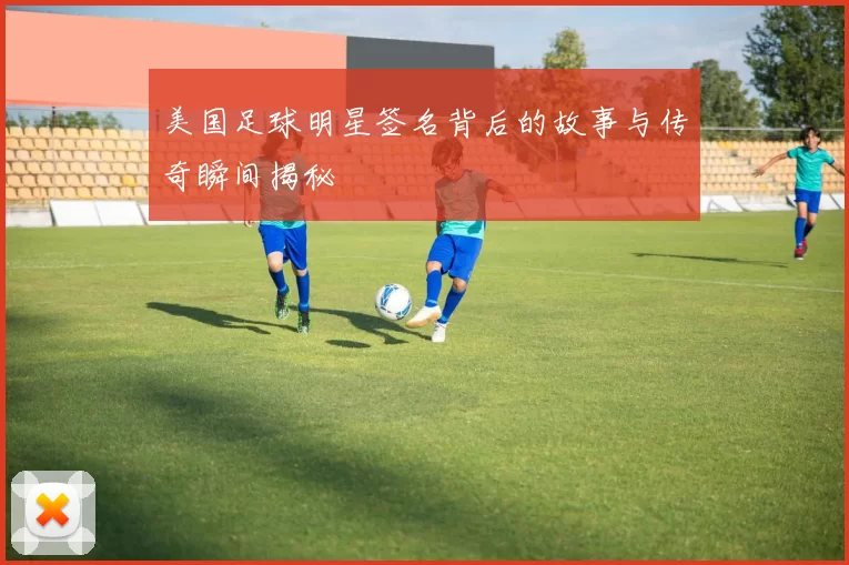美国足球明星签名背后的故事与传奇瞬间揭秘
