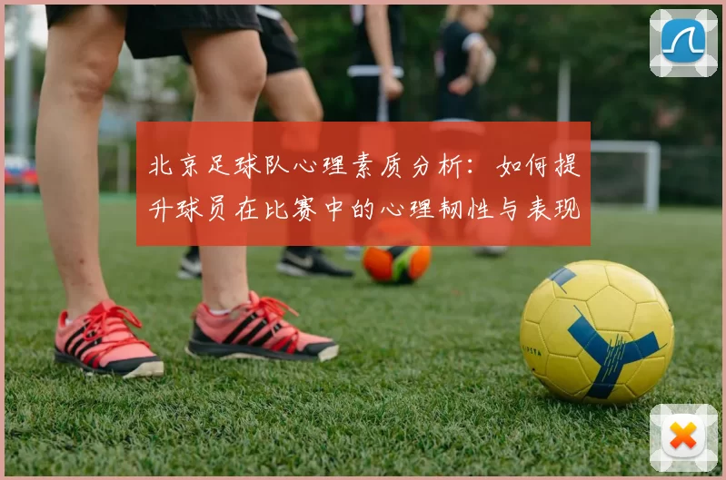 北京足球队心理素质分析：如何提升球员在比赛中的心理韧性与表现