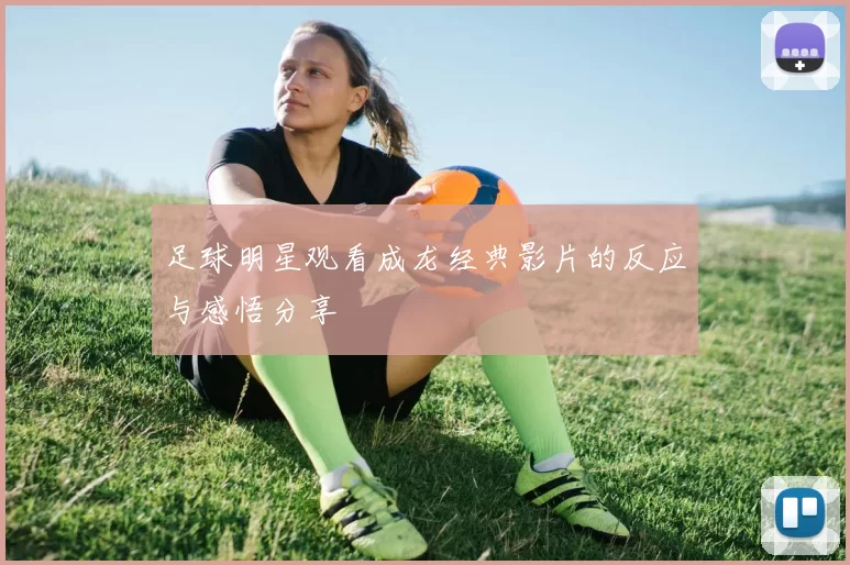 足球明星观看成龙经典影片的反应与感悟分享