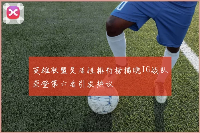 英雄联盟灵活性排行榜揭晓IG战队荣登第六名引发热议