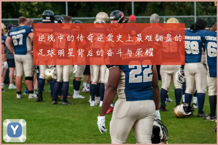 逆境中的传奇逆袭史上最难翻盘的足球明星背后的奋斗与荣耀