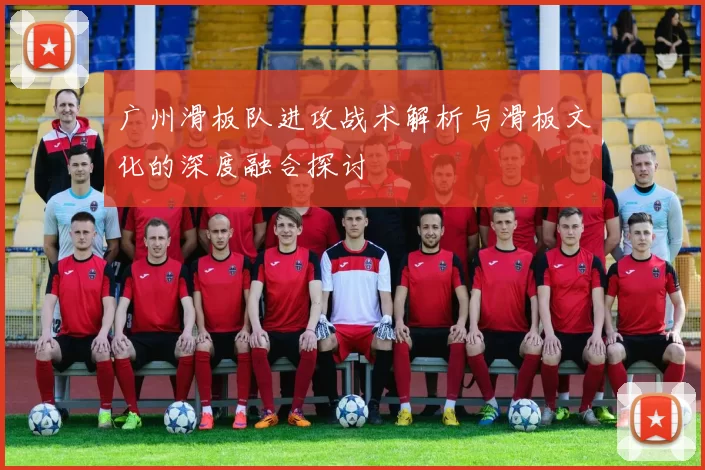 广州滑板队进攻战术解析与滑板文化的深度融合探讨