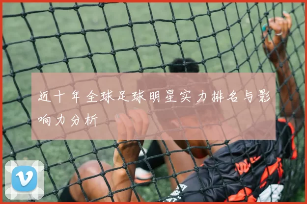 近十年全球足球明星实力排名与影响力分析
