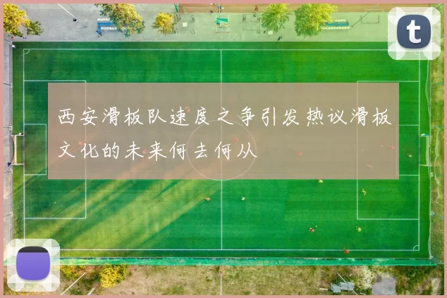 西安滑板队速度之争引发热议滑板文化的未来何去何从