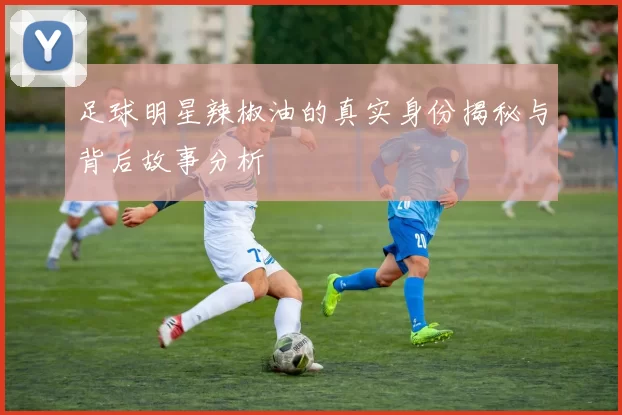 足球明星辣椒油的真实身份揭秘与背后故事分析