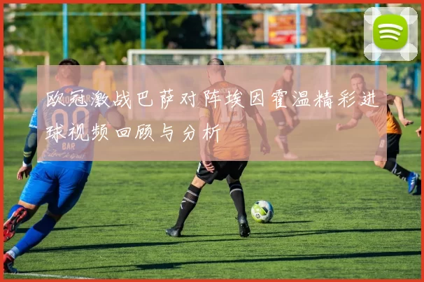 欧冠激战巴萨对阵埃因霍温精彩进球视频回顾与分析