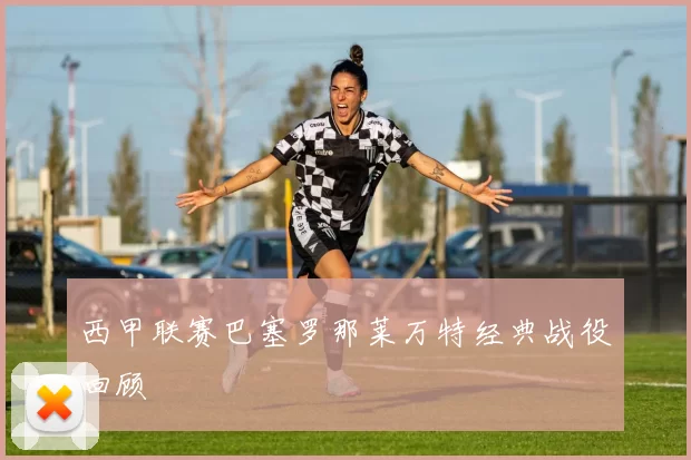 西甲联赛巴塞罗那莱万特经典战役回顾