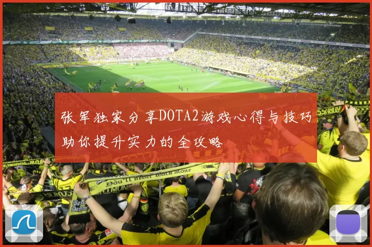 张军独家分享DOTA2游戏心得与技巧助你提升实力的全攻略